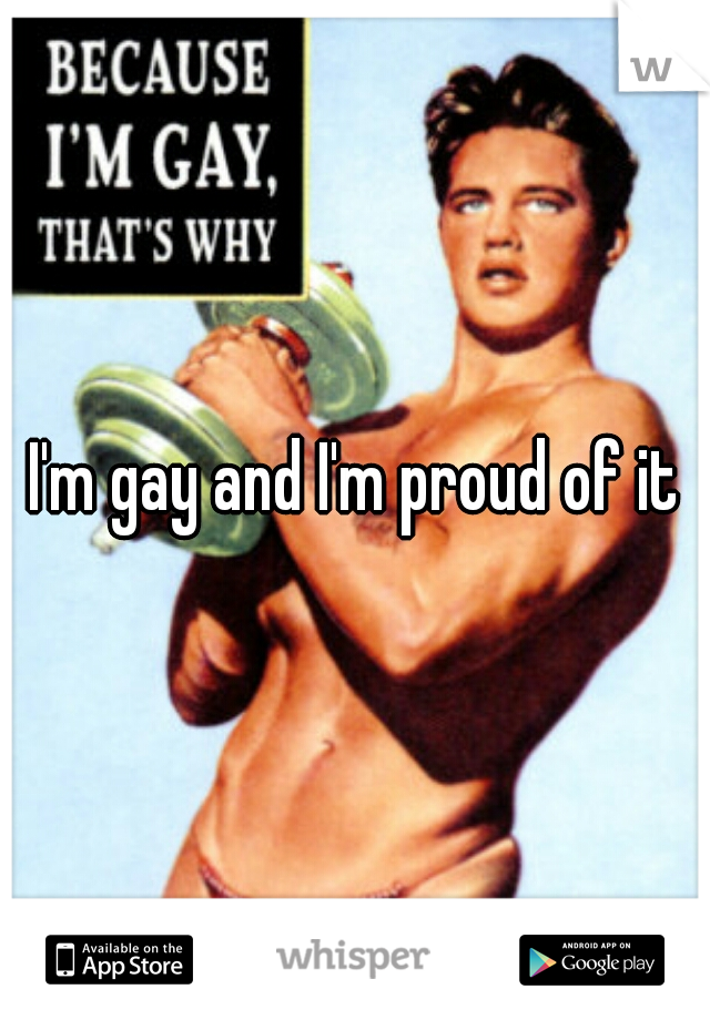I'm gay and I'm proud of it