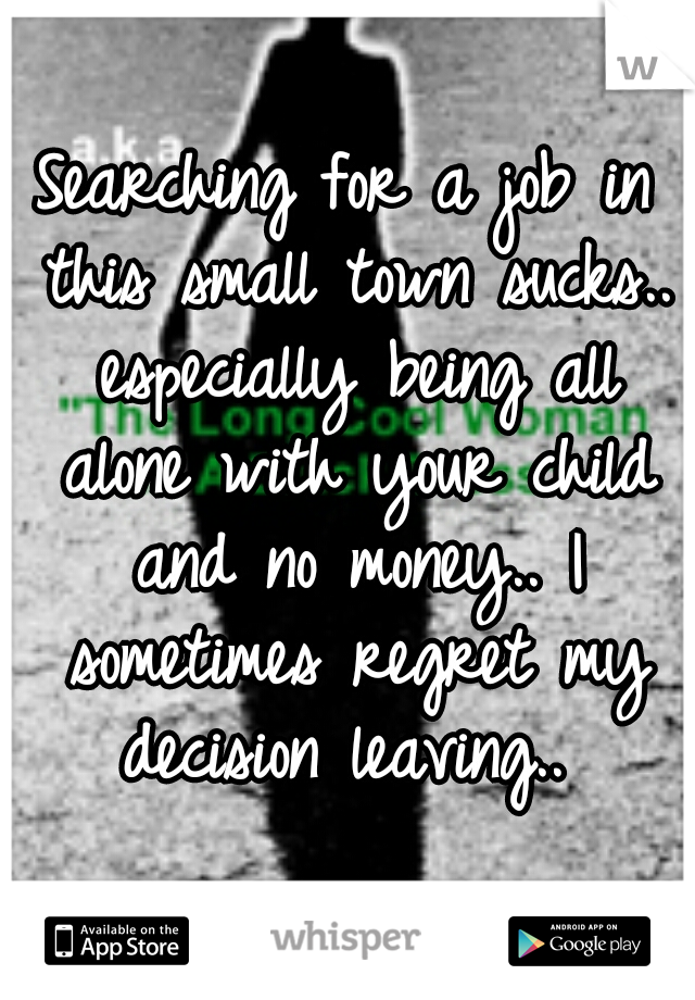 Searching for a job in this small town sucks.. especially being all alone with your child and no money.. I sometimes regret my decision leaving.. 