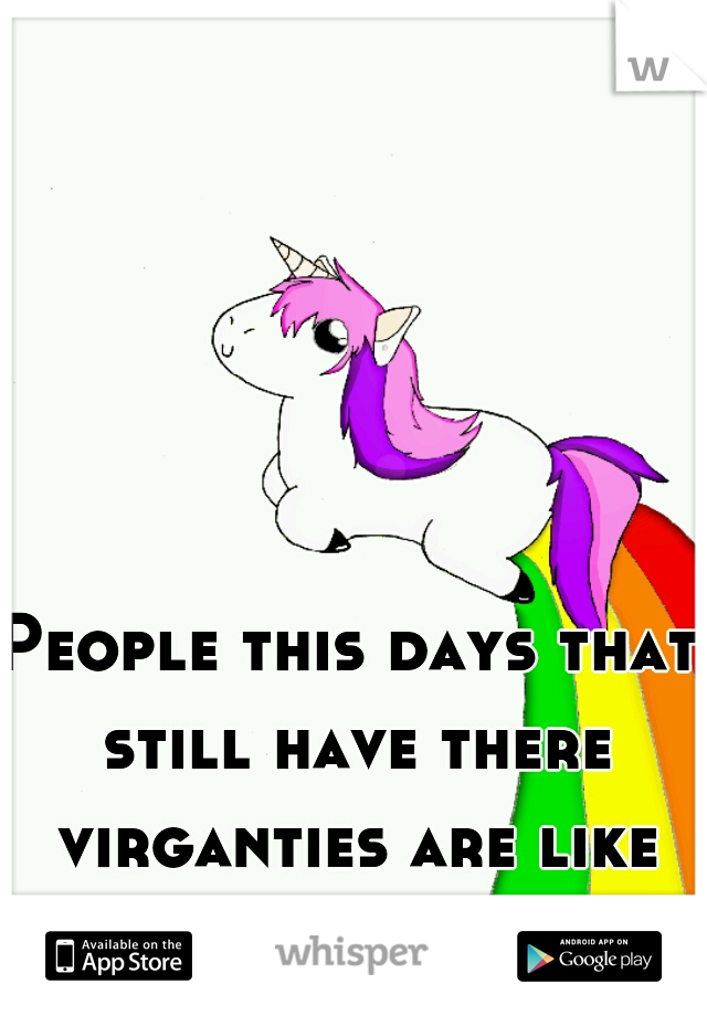 People this days that still have there virganties are like unicorns. 