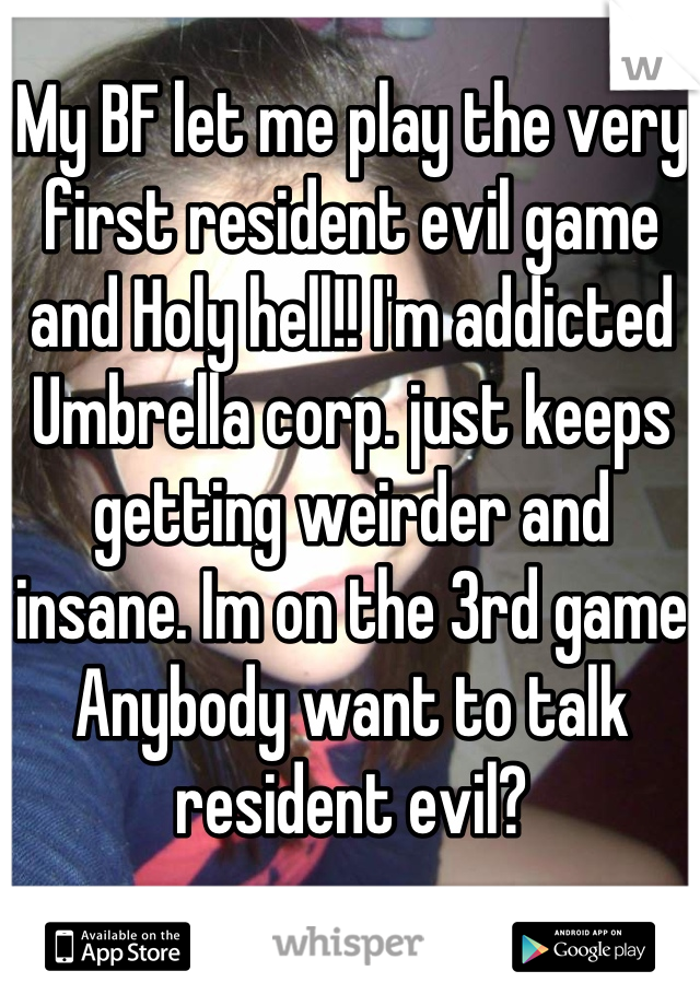 My BF let me play the very first resident evil game and Holy hell!! I'm addicted Umbrella corp. just keeps getting weirder and insane. Im on the 3rd game Anybody want to talk resident evil?