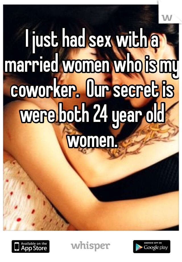I just had sex with a married women who is my coworker.  Our secret is were both 24 year old women.