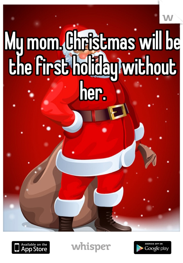 My mom. Christmas will be the first holiday without her.