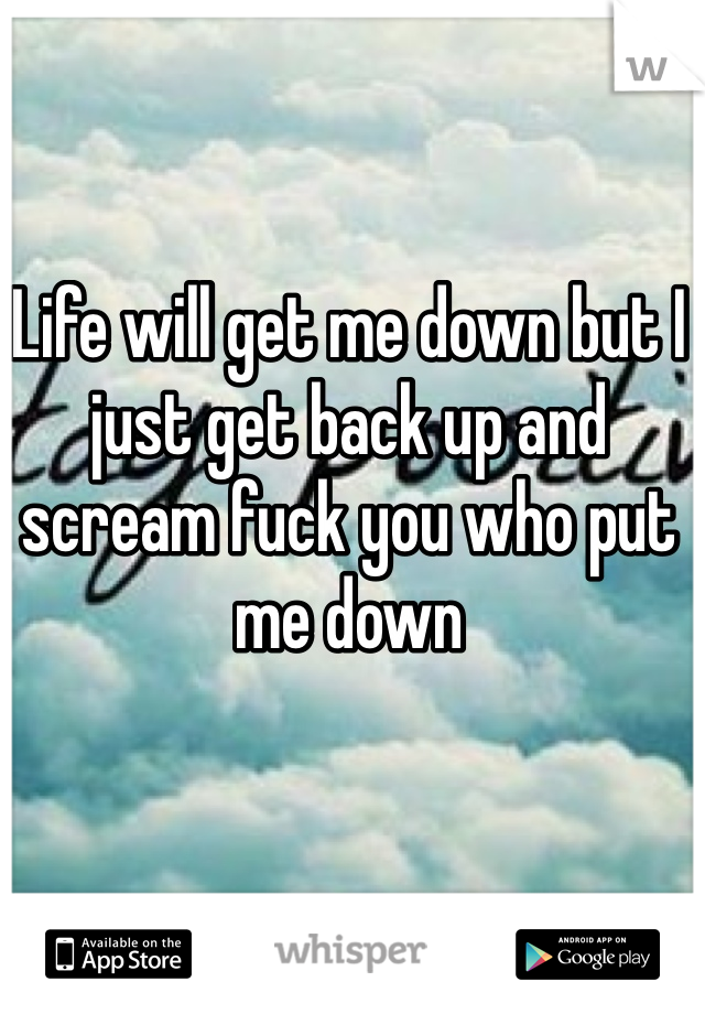 Life will get me down but I just get back up and scream fuck you who put me down 