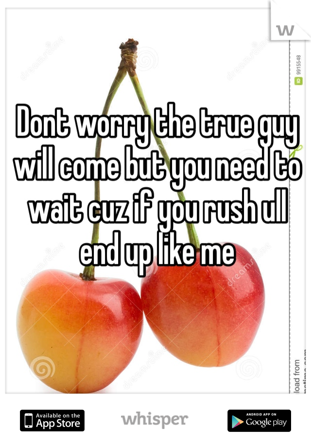 Dont worry the true guy will come but you need to wait cuz if you rush ull end up like me 