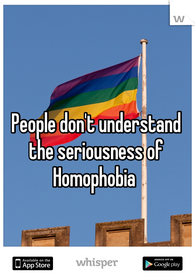 People don't understand the seriousness of 
Homophobia 