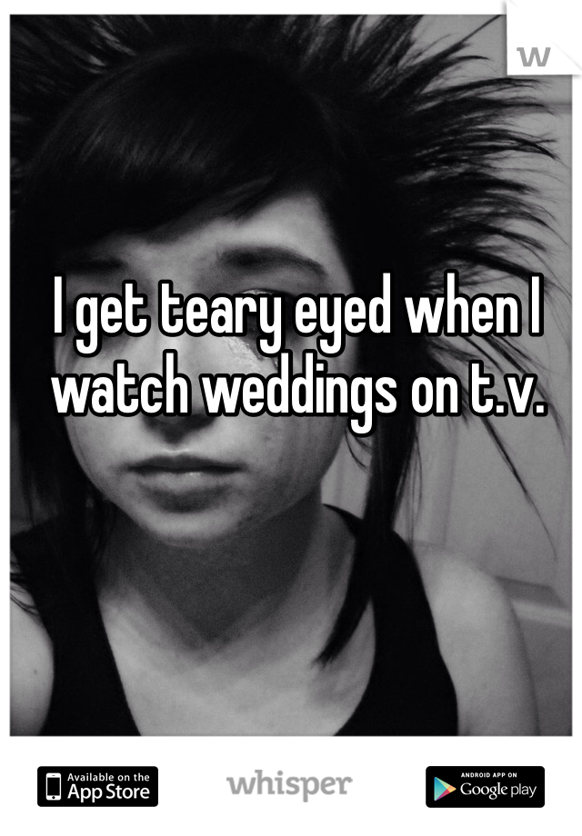 I get teary eyed when I watch weddings on t.v.