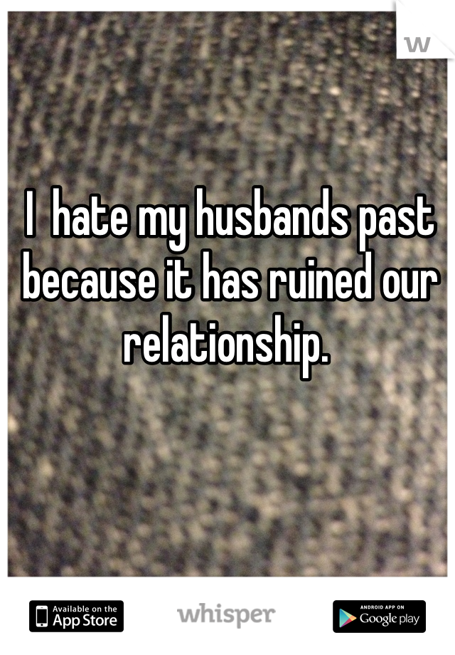 I  hate my husbands past because it has ruined our relationship. 