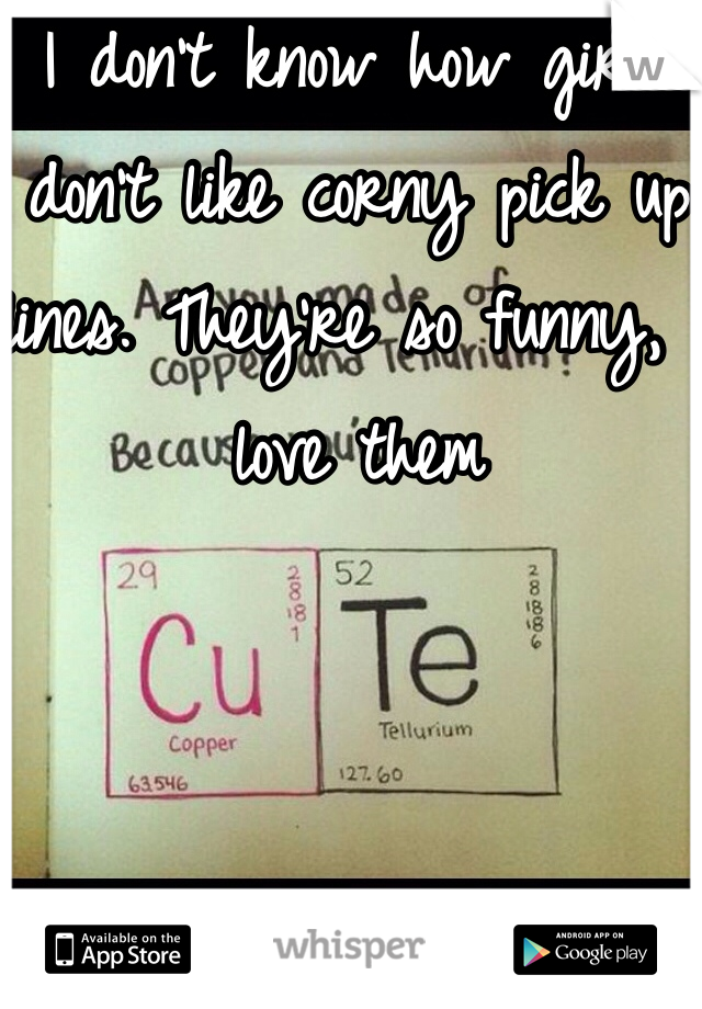 I don't know how girls don't like corny pick up lines. They're so funny, I love them