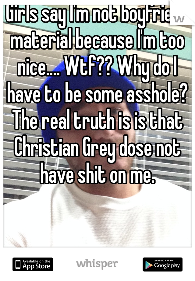 Girls say I'm not boyfriend material because I'm too nice.... Wtf?? Why do I have to be some asshole? The real truth is is that Christian Grey dose not have shit on me. 
