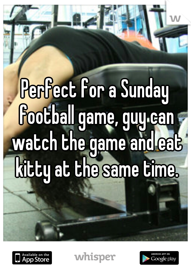 Perfect for a Sunday football game, guy can watch the game and eat kitty at the same time.