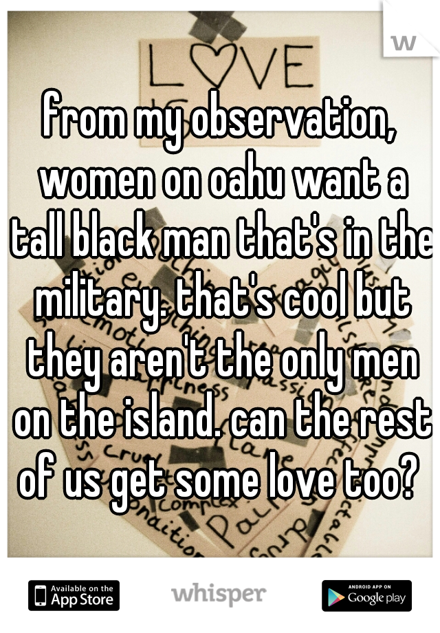from my observation, women on oahu want a tall black man that's in the military. that's cool but they aren't the only men on the island. can the rest of us get some love too? 