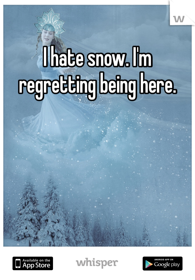 I hate snow. I'm regretting being here.