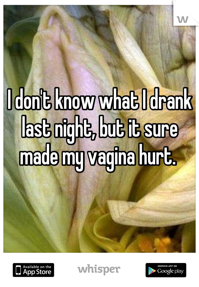 I don't know what I drank last night, but it sure made my vagina hurt. 