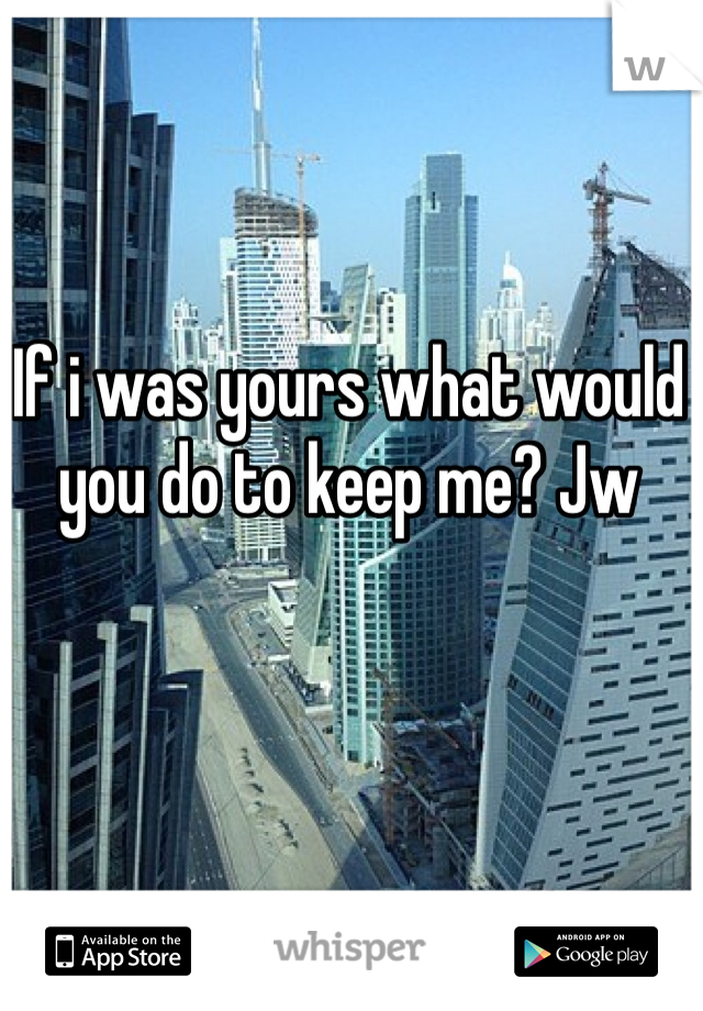 If i was yours what would you do to keep me? Jw 