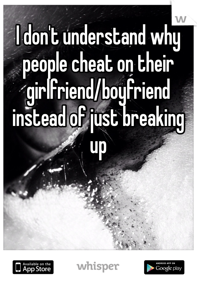 I don't understand why people cheat on their girlfriend/boyfriend instead of just breaking up