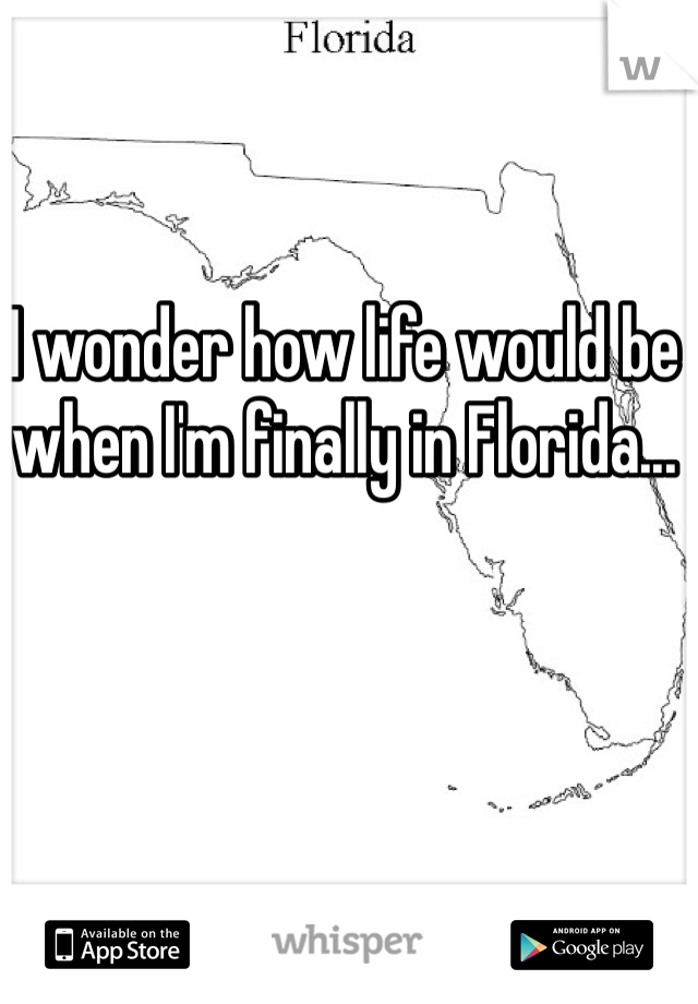 I wonder how life would be when I'm finally in Florida...
