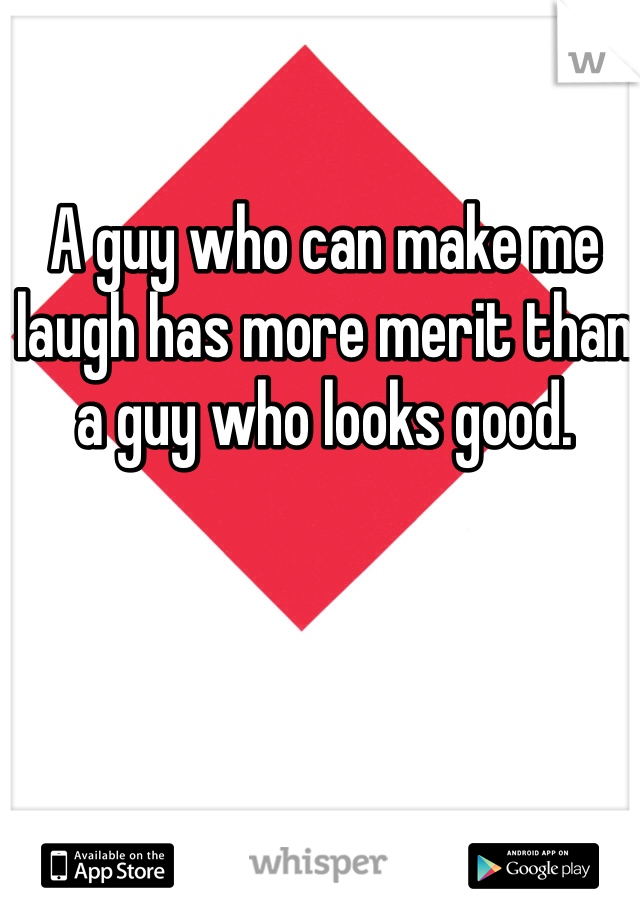 A guy who can make me laugh has more merit than a guy who looks good. 