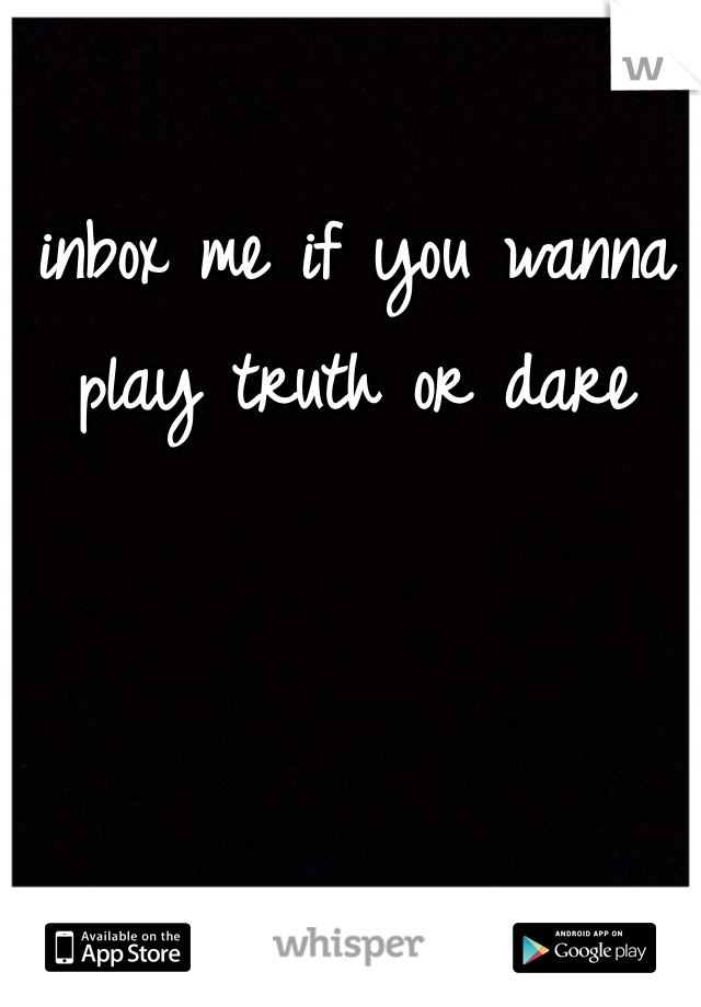 inbox me if you wanna play truth or dare 