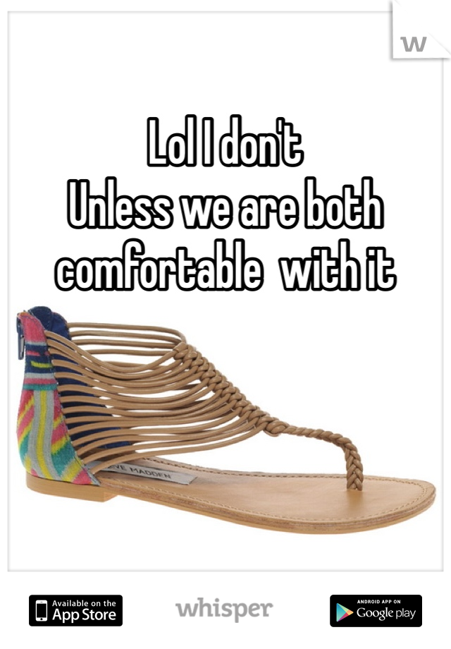 Lol I don't 
Unless we are both comfortable  with it