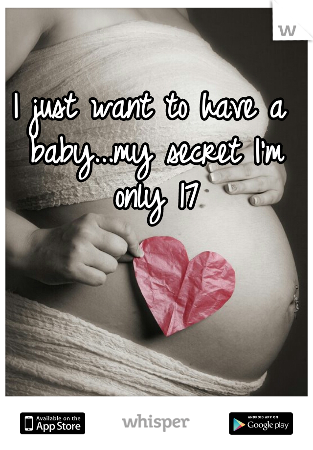 I just want to have a baby...my secret I'm only 17