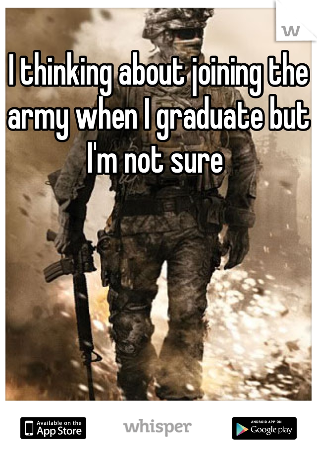 I thinking about joining the army when I graduate but I'm not sure 