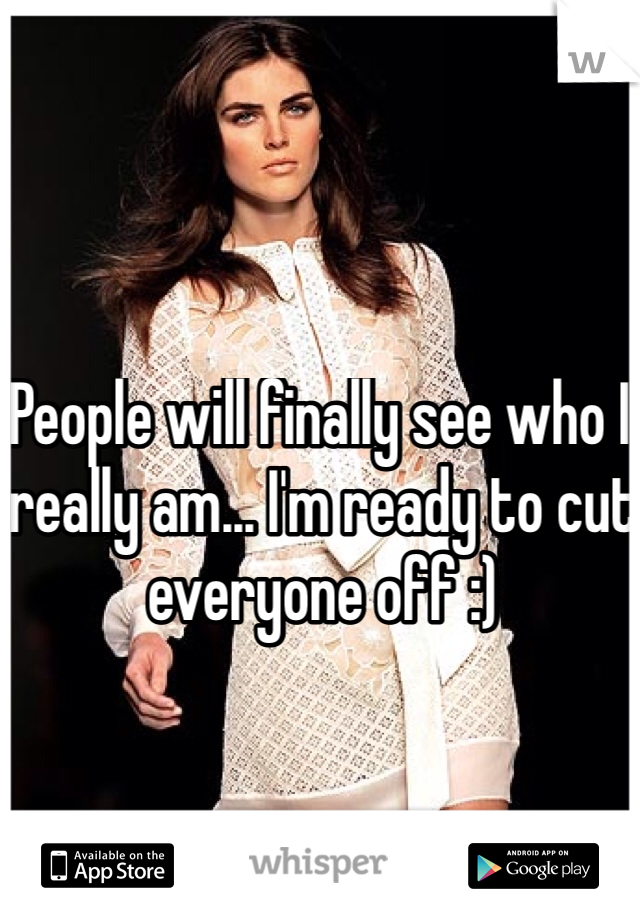 People will finally see who I really am... I'm ready to cut everyone off :)