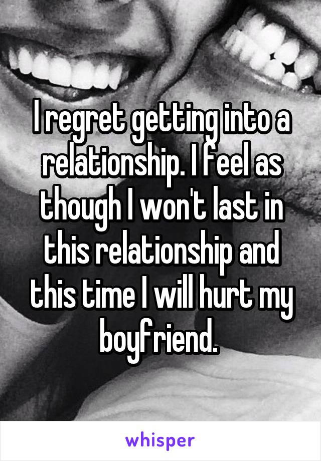 I regret getting into a relationship. I feel as though I won't last in this relationship and this time I will hurt my boyfriend. 