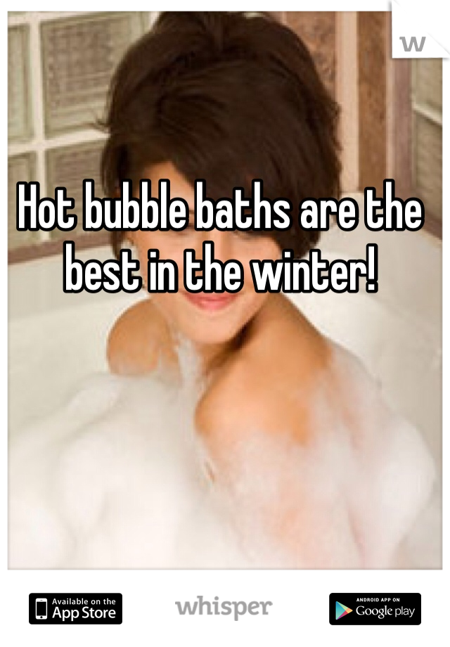 Hot bubble baths are the best in the winter! 