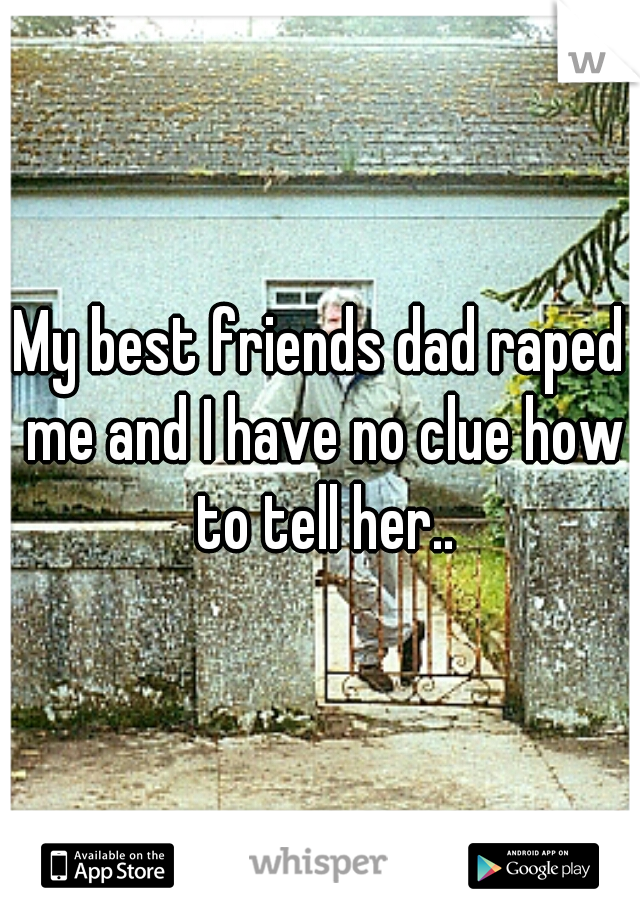 My best friends dad raped me and I have no clue how to tell her..