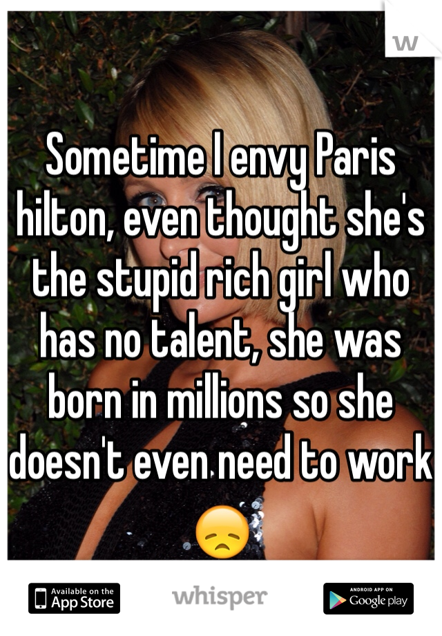 

Sometime I envy Paris hilton, even thought she's the stupid rich girl who has no talent, she was born in millions so she doesn't even need to work 😞