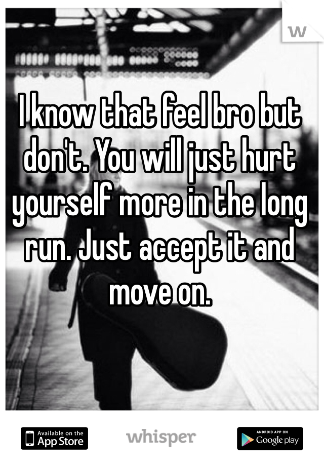 I know that feel bro but don't. You will just hurt yourself more in the long run. Just accept it and move on. 