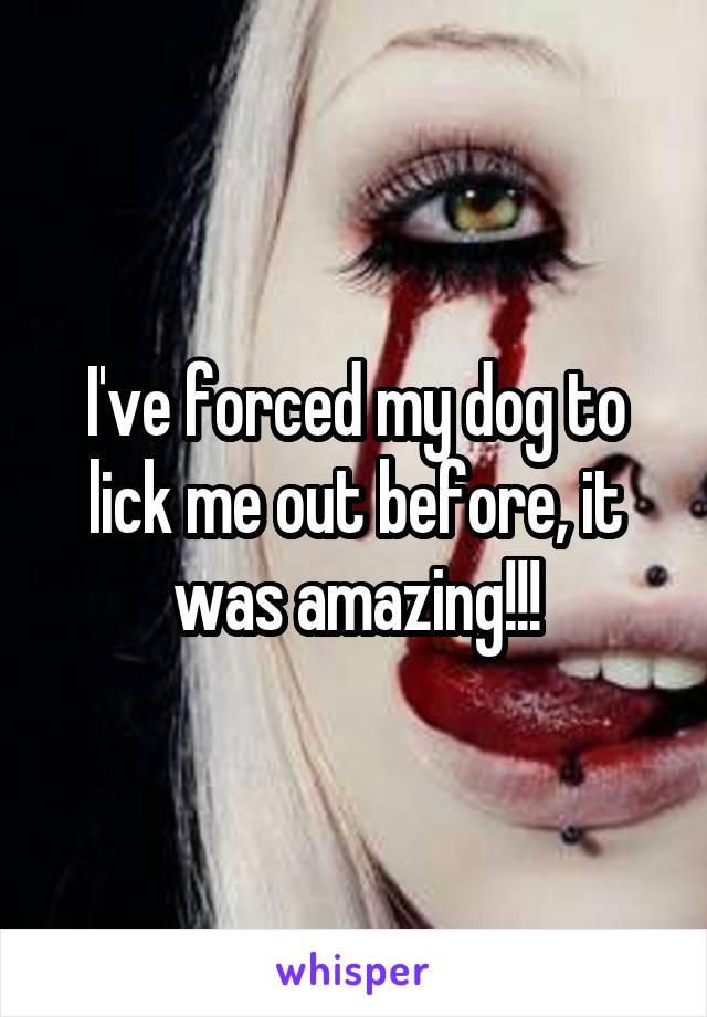 I've forced my dog to lick me out before, it was amazing!!!