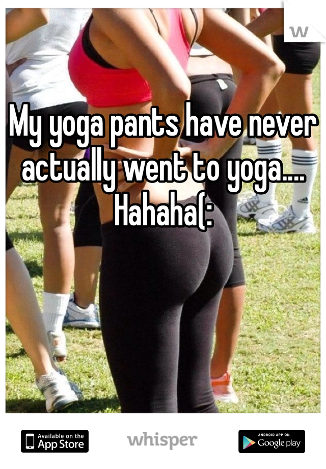 My yoga pants have never actually went to yoga.... Hahaha(: