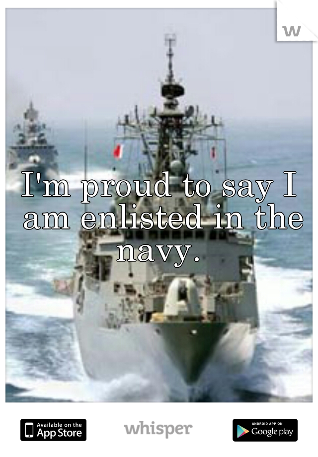 I'm proud to say I am enlisted in the navy. 