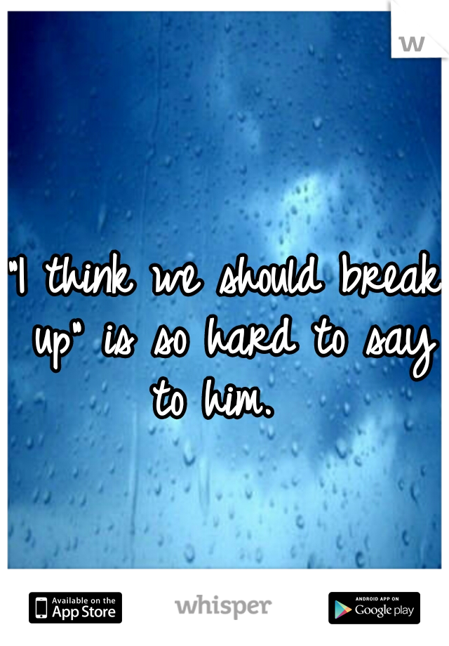 "I think we should break up" is so hard to say to him.  