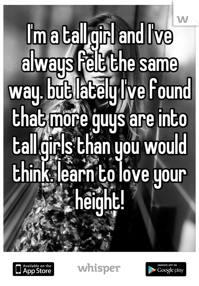 I'm a tall girl and I've always felt the same way. but lately I've found that more guys are into tall girls than you would think. learn to love your height!