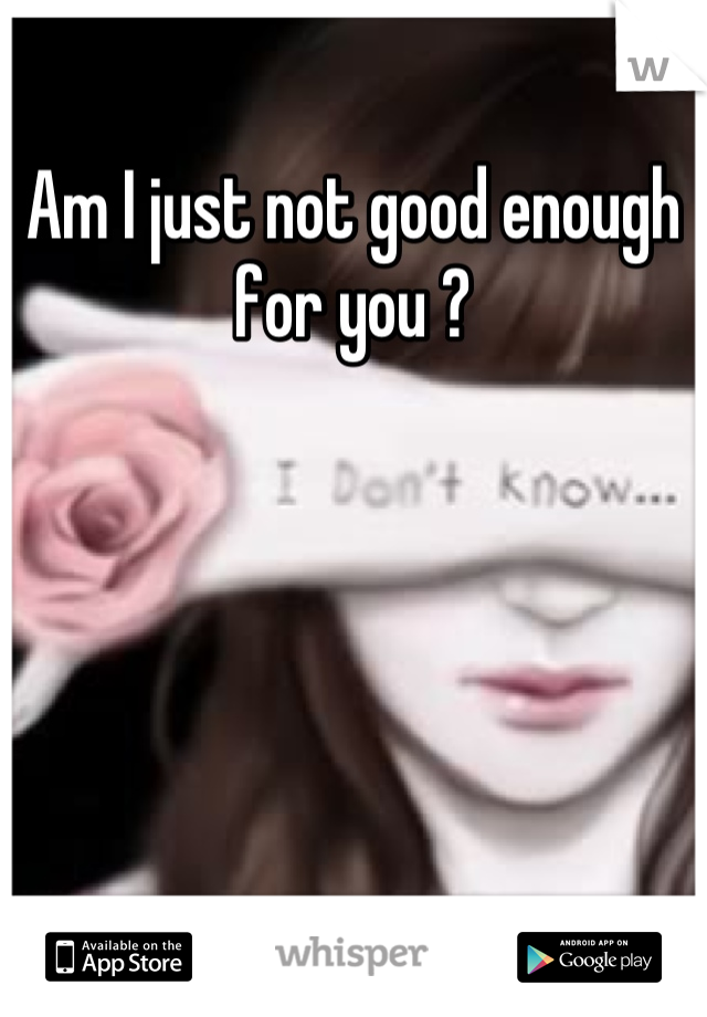 Am I just not good enough for you ?
