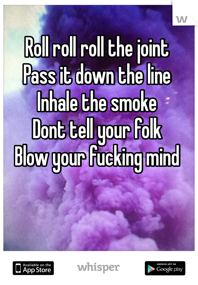 Roll roll roll the joint
Pass it down the line
Inhale the smoke
Dont tell your folk
Blow your fucking mind