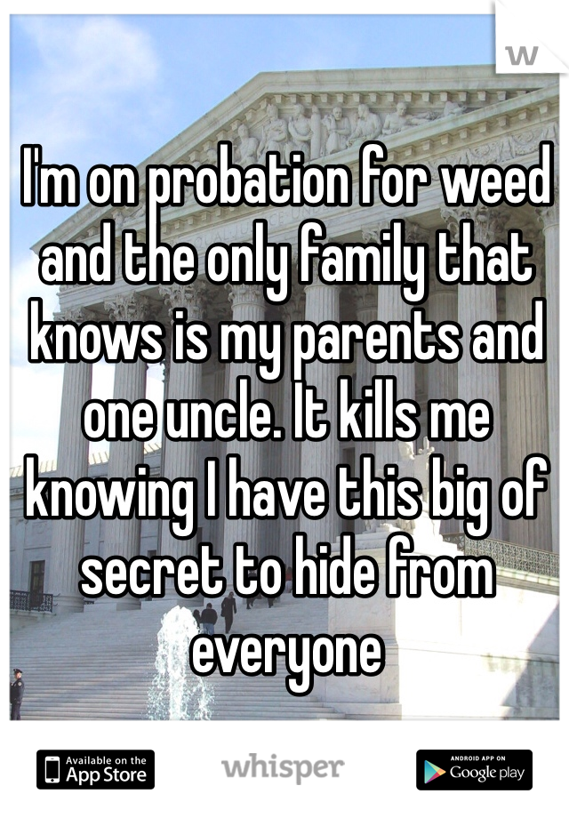 I'm on probation for weed and the only family that knows is my parents and one uncle. It kills me knowing I have this big of secret to hide from everyone