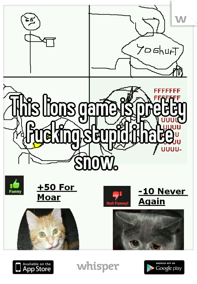 This lions game is pretty fucking stupid i hate snow.  