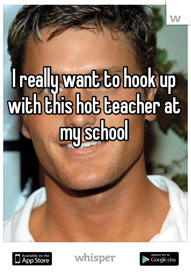 I really want to hook up with this hot teacher at my school