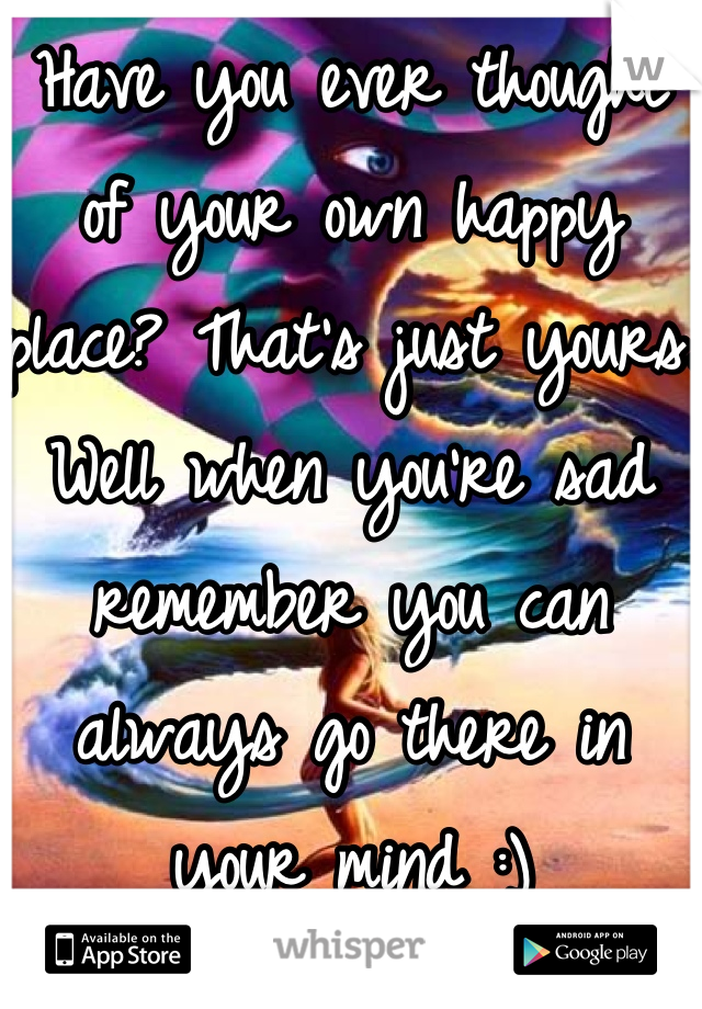 Have you ever thought of your own happy place? That's just yours. Well when you're sad remember you can always go there in your mind :)