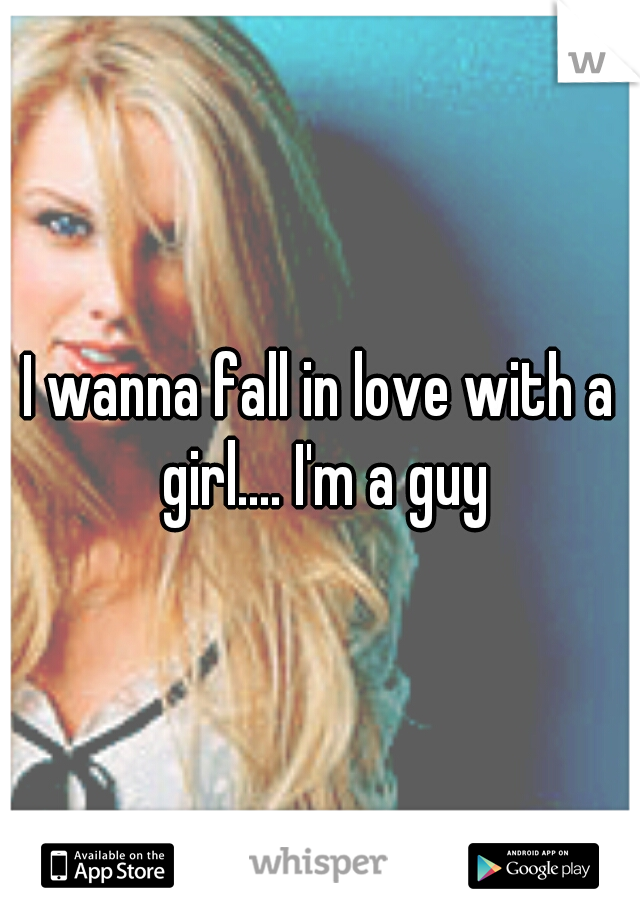 I wanna fall in love with a girl.... I'm a guy