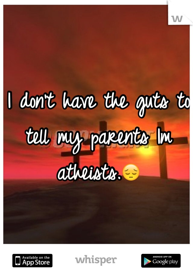 I don't have the guts to tell my parents Im atheists.😔