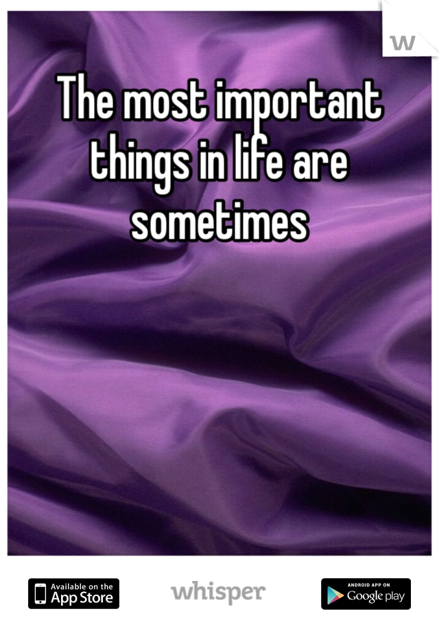 The most important things in life are sometimes 