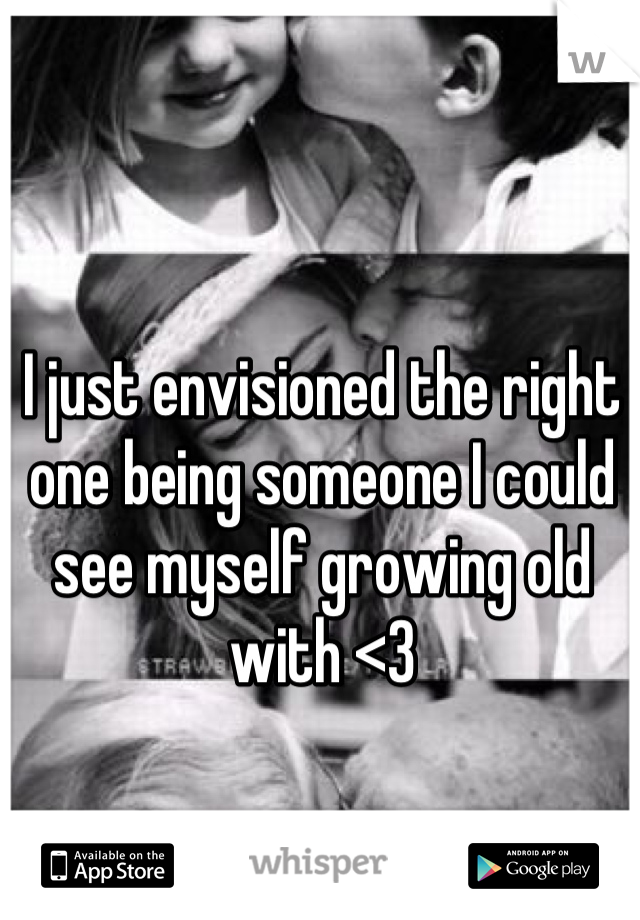 I just envisioned the right one being someone I could see myself growing old with <3