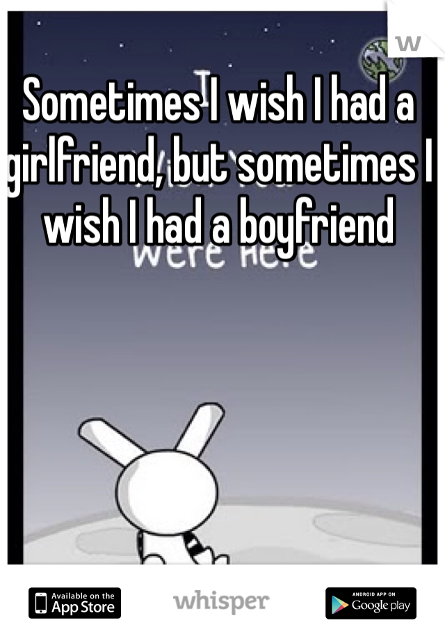 Sometimes I wish I had a girlfriend, but sometimes I wish I had a boyfriend 