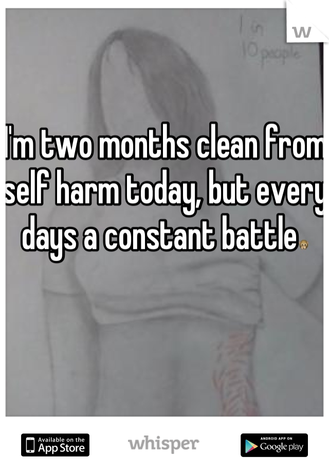 I'm two months clean from self harm today, but every days a constant battle🙊