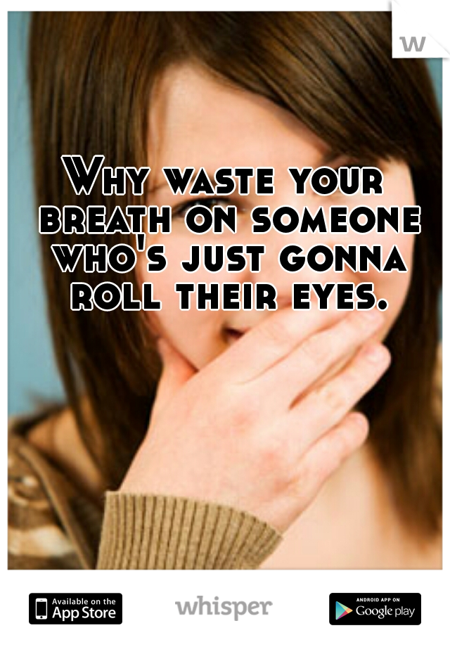 Why waste your breath on someone who's just gonna roll their eyes.