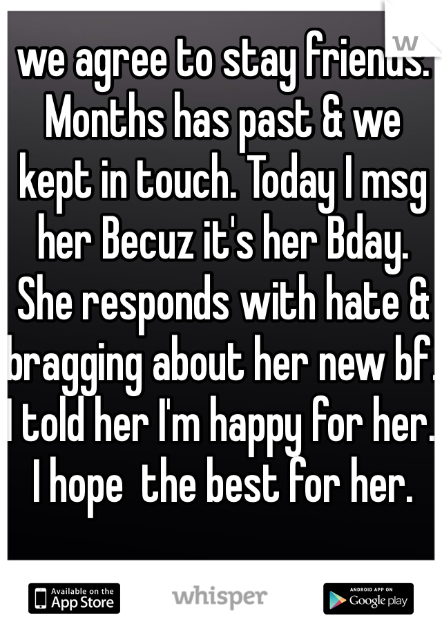 we agree to stay friends. Months has past & we kept in touch. Today I msg her Becuz it's her Bday. She responds with hate & bragging about her new bf. I told her I'm happy for her. I hope  the best for her. 